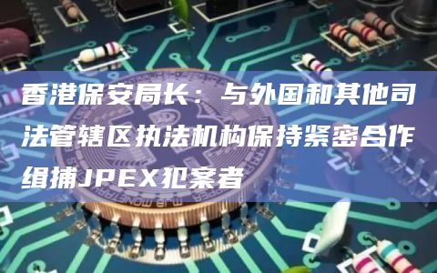 香港保安局长：与外国和其他司法管辖区执法机构保持紧密合作缉捕JPEX犯案者