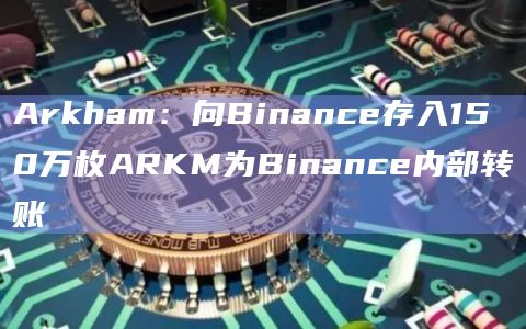Arkham:向Binance存入150万枚ARKM为Binance内部转账