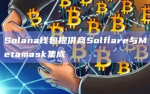 Solana钱包提供商Solflare与Metamask集成