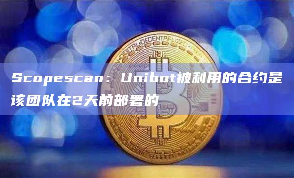 Scopescan：Unibot被利用的合约是该团队在2天前部署的