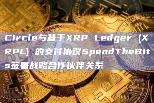Circle与基于XRP Ledger (XRPL) 的支付协议SpendTheBits签署战略合作伙伴关系