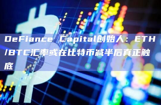 DeFiance Capital创始人：ETH/BTC汇率或在比特币减半后真正触底