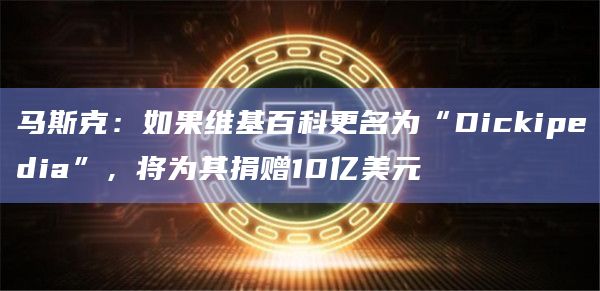 马斯克：如果维基百科更名为“Dickipedia”，将为其捐赠10亿美元