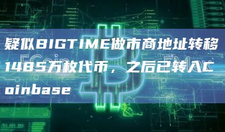 疑似BIGTIME做市商地址转移1485万枚代币，之后已转入Coinbase