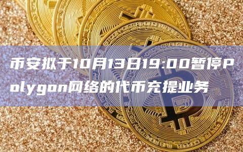 币安拟于10月13日19:00暂停Polygon网络的代币充提业务