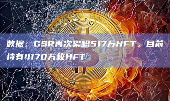 数据：GSR再次累积517万HFT，目前持有4170万枚HFT