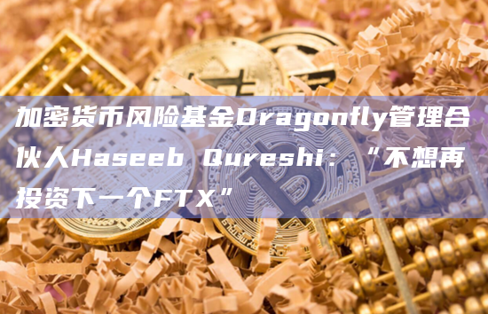 加密货币风险基金Dragonfly管理合伙人Haseeb Qureshi:“不想再投资下一个FTX”
