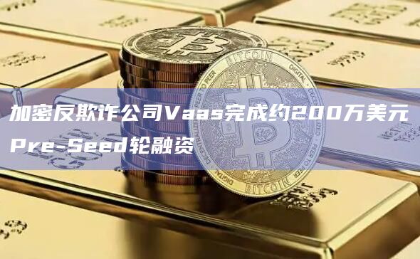 加密反欺诈公司Vaas完成约200万美元Pre-Seed轮融资