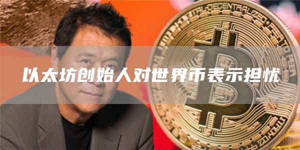 以太坊创始人对世界币表示担忧