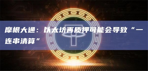 摩根大通：以太坊再质押可能会导致“一连串清算”