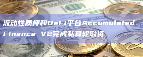 流动性质押和DeFi平台Accumulated Finance V2完成私募轮融资