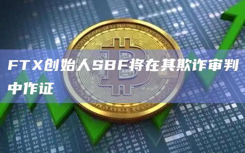 FTX创始人SBF将在其欺诈审判中作证