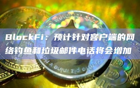 BlockFi：预计针对客户端的网络钓鱼和垃圾邮件电话将会增加