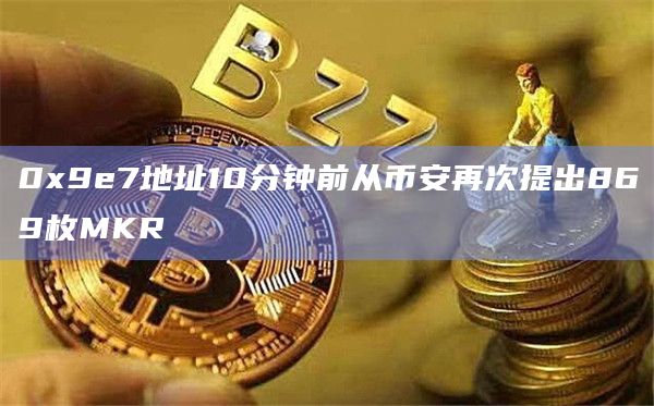 0x9e7地址10分钟前从币安再次提出869枚MKR