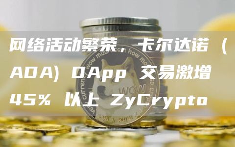 网络活动繁荣，卡尔达诺 (ADA) DApp 交易激增 45% 以上⋆ZyCrypto
