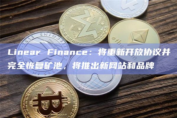 Linear Finance：将重新开放协议并完全恢复矿池，将推出新网站和品牌