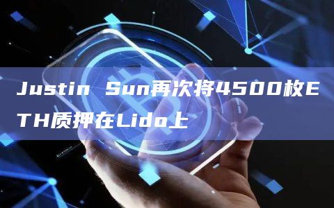 Justin Sun再次将4500枚ETH质押在Lido上