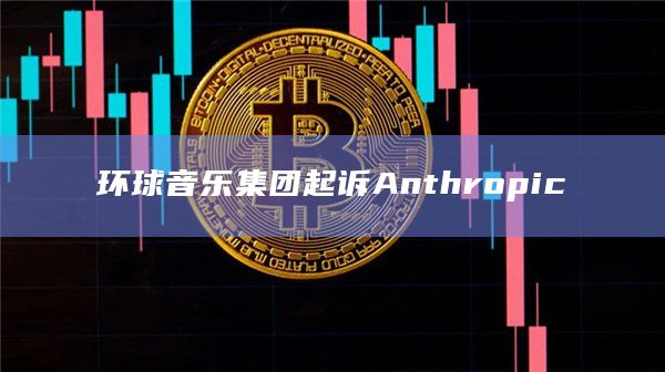环球音乐集团起诉Anthropic