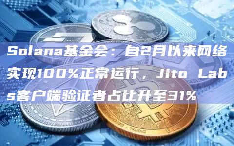 Solana基金会：自2月以来网络实现100%正常运行，Jito Labs客户端验证者占比升至31%