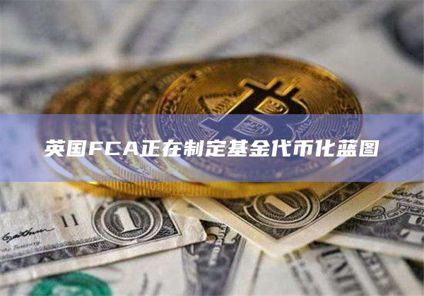 英国FCA正在制定基金代币化蓝图