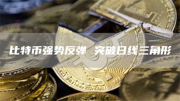 比特币强势反弹 突破日线三角形