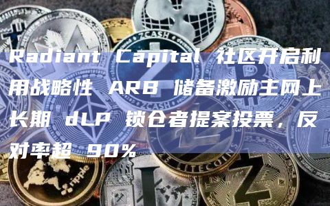 Radiant Capital 社区开启利用战略性 ARB 储备激励主网上长期 dLP 锁仓者提案投票，反对率超 90%