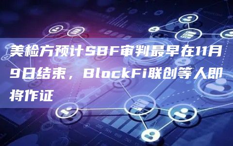 美检方预计SBF审判最早在11月9日结束,BlockFi联创等人即将作证