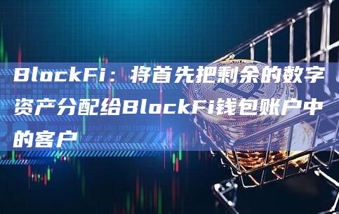 BlockFi:将首先把剩余的数字资产分配给BlockFi钱包账户中的客户