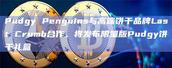 Pudgy Penguins与高端饼干品牌Last Crumb合作，将发布限量版Pudgy饼干礼盒