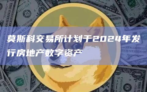 莫斯科交易所计划于2024年发行房地产数字资产