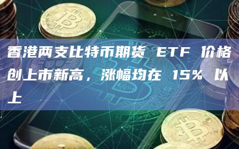 香港两支比特币期货 ETF 价格创上市新高,涨幅均在 15% 以上