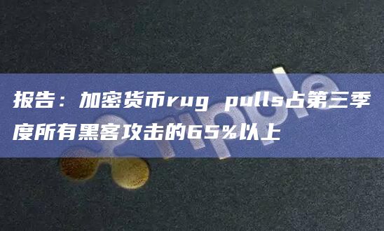 报告：加密货币rug pulls占第三季度所有黑客攻击的65%以上