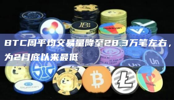 BTC周平均交易量降至28.3万笔左右，为2月底以来最低