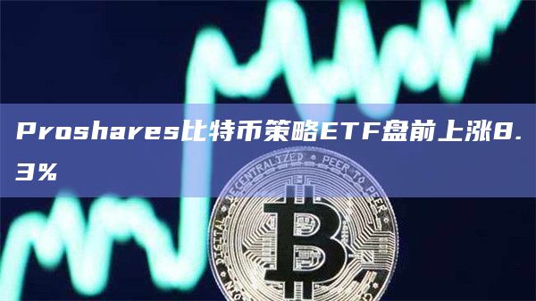 Proshares比特币策略ETF盘前上涨8.3%