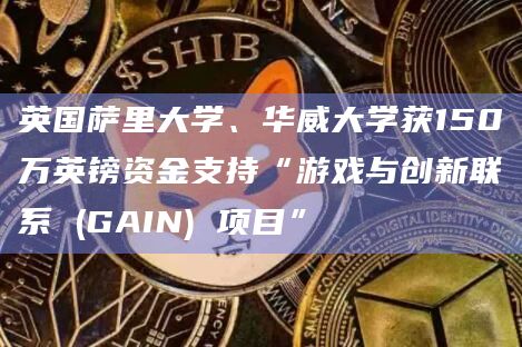 英国萨里大学、华威大学获150万英镑资金支持“游戏与创新联系 (GAIN) 项目”