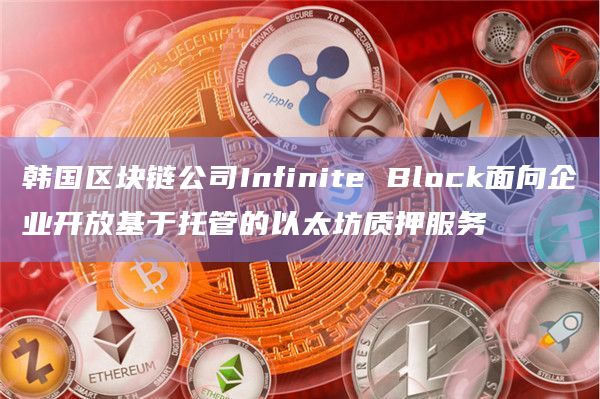 韩国区块链公司Infinite Block面向企业开放基于托管的以太坊质押服务