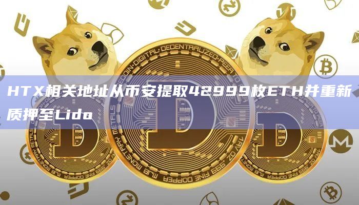 HTX相关地址从币安提取42999枚ETH并重新质押至Lido