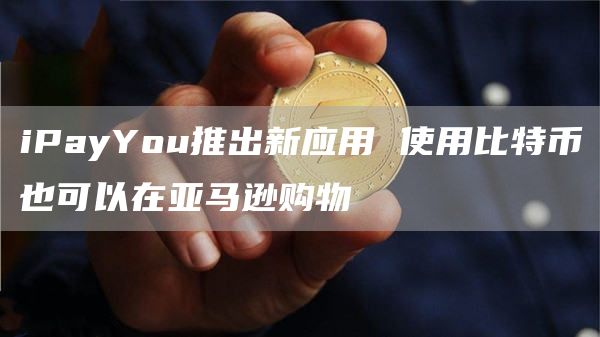 iPayYou推出新应用 使用比特币也可以在亚马逊购物
