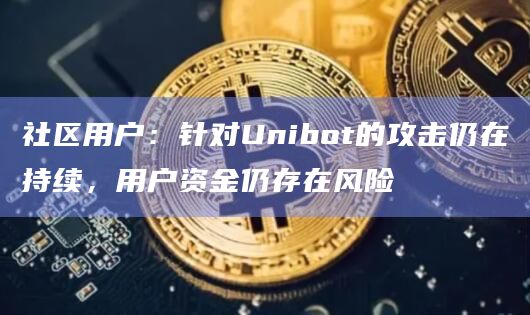 社区用户：针对Unibot的攻击仍在持续，用户资金仍存在风险