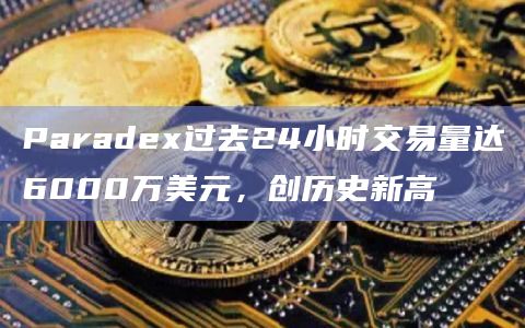 Paradex过去24小时交易量达6000万美元，创历史新高