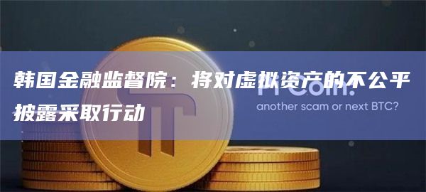 韩国金融监督院：将对虚拟资产的不公平披露采取行动