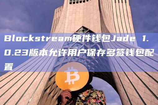 Blockstream硬件钱包Jade 1.0.23版本允许用户保存多签钱包配置
