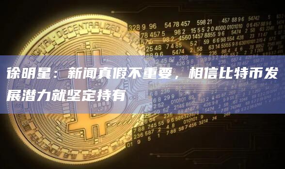 徐明星：新闻真假不重要，相信比特币发展潜力就坚定持有