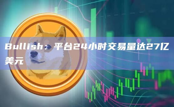 Bullish：平台24小时交易量达27亿美元