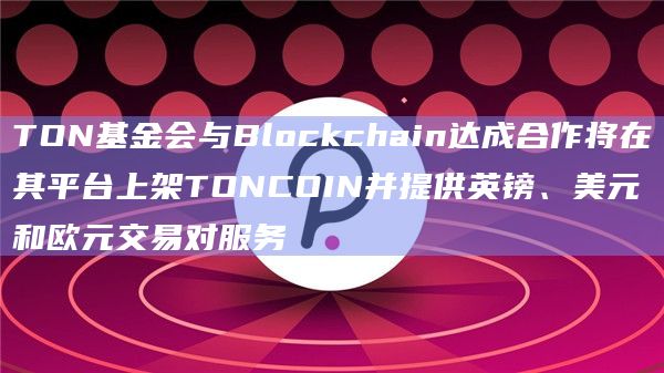 TON基金会与Blockchain达成合作将在其平台上架TONCOIN并提供英镑、美元和欧元交易对服务