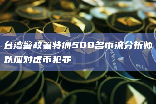 台湾警政署特训500名币流分析师以应对虚币犯罪