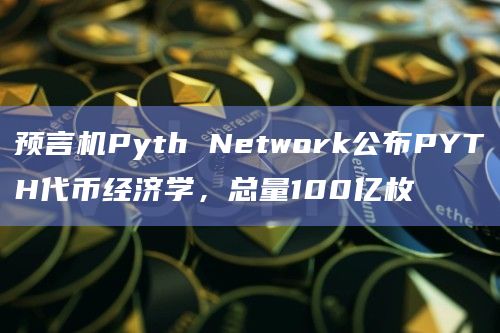 预言机Pyth Network公布PYTH代币经济学，总量100亿枚