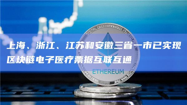 上海、浙江、江苏和安徽三省一市已实现区块链电子医疗票据互联互通
