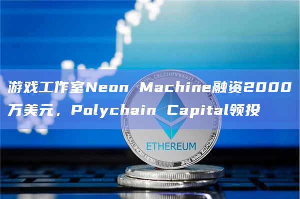 游戏工作室Neon Machine融资2000万美元,Polychain Capital领投