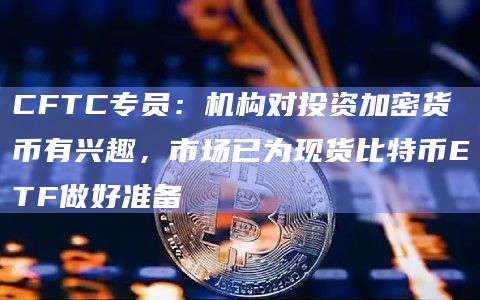 CFTC专员：机构对投资加密货币有兴趣，市场已为现货比特币ETF做好准备